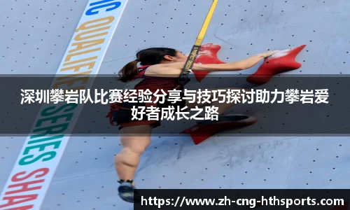 深圳攀岩队比赛经验分享与技巧探讨助力攀岩爱好者成长之路